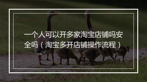 一个人可以开多家淘宝店铺吗安全吗（淘宝多开店铺操作流程）