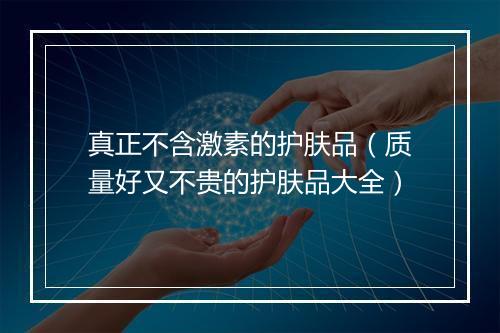 真正不含激素的护肤品（质量好又不贵的护肤品大全）