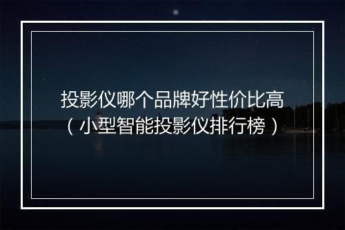 投影仪哪个品牌好性价比高（小型智能投影仪排行榜）