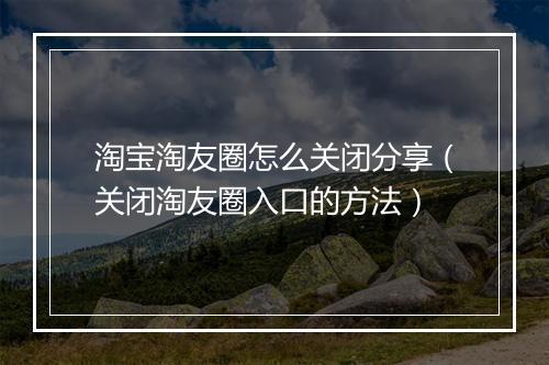 淘宝淘友圈怎么关闭分享（关闭淘友圈入口的方法）