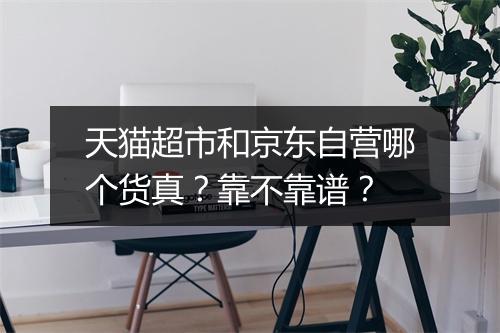 天猫超市和京东自营哪个货真？靠不靠谱？