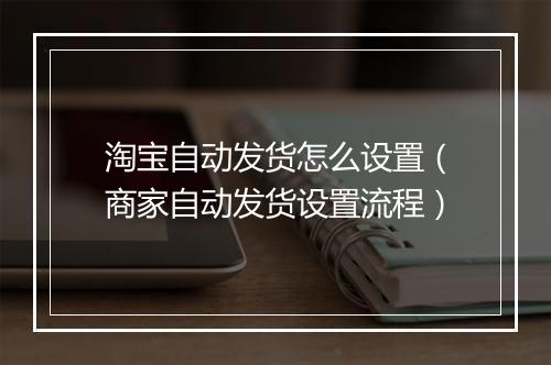 淘宝自动发货怎么设置（商家自动发货设置流程）