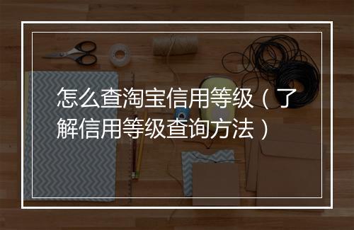 怎么查淘宝信用等级（了解信用等级查询方法）