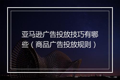 亚马逊广告投放技巧有哪些（商品广告投放规则）