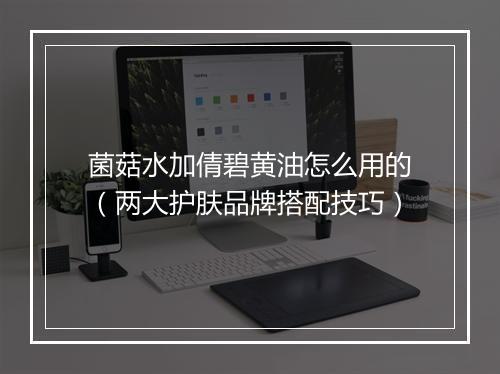 菌菇水加倩碧黄油怎么用的（两大护肤品牌搭配技巧）