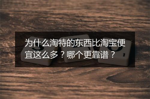 为什么淘特的东西比淘宝便宜这么多？哪个更靠谱？