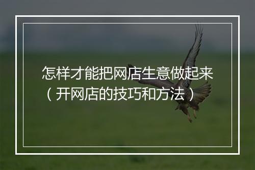 怎样才能把网店生意做起来（开网店的技巧和方法）