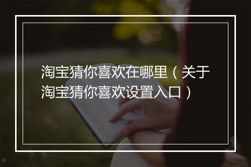 淘宝猜你喜欢在哪里（关于淘宝猜你喜欢设置入口）