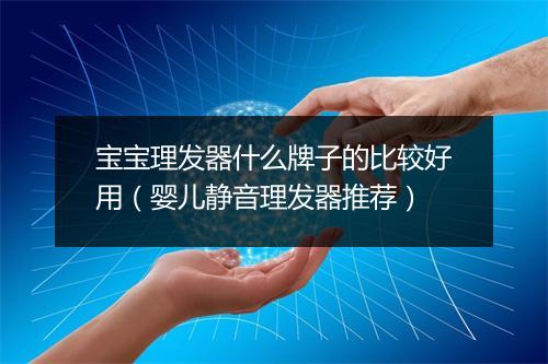 宝宝理发器什么牌子的比较好用（婴儿静音理发器推荐）