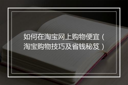 如何在淘宝网上购物便宜（淘宝购物技巧及省钱秘笈）