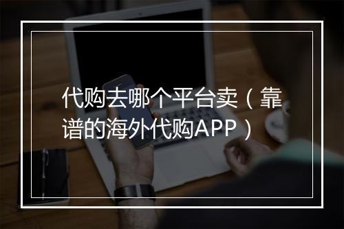 代购去哪个平台卖（靠谱的海外代购APP）