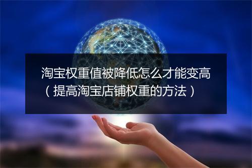 淘宝权重值被降低怎么才能变高（提高淘宝店铺权重的方法）
