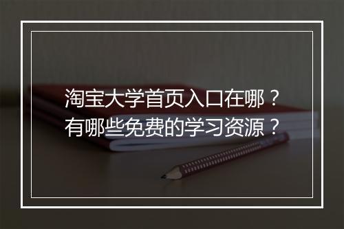 淘宝大学首页入口在哪？有哪些免费的学习资源？