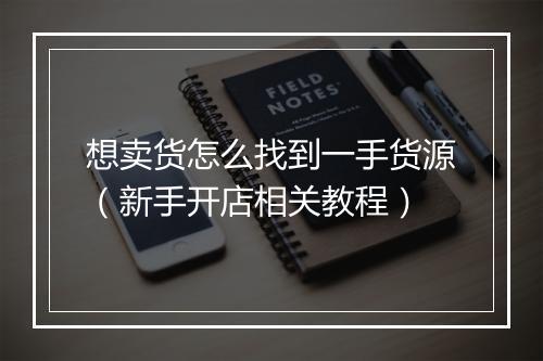 想卖货怎么找到一手货源（新手开店相关教程）