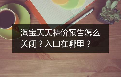 淘宝天天特价预告怎么关闭？入口在哪里？