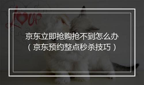京东立即抢购抢不到怎么办（京东预约整点秒杀技巧）