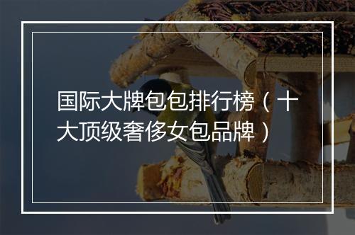 国际大牌包包排行榜（十大顶级奢侈女包品牌）