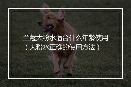 兰蔻大粉水适合什么年龄使用（大粉水正确的使用方法）