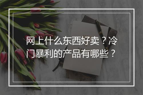 网上什么东西好卖？冷门暴利的产品有哪些？