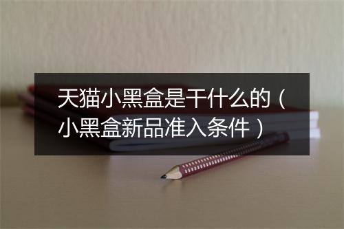天猫小黑盒是干什么的（小黑盒新品准入条件）