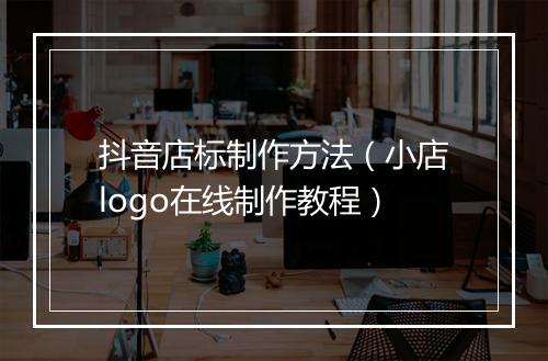 抖音店标制作方法（小店logo在线制作教程）