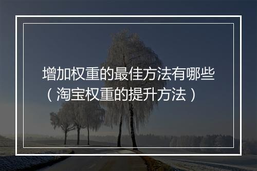增加权重的最佳方法有哪些（淘宝权重的提升方法）