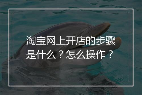 淘宝网上开店的步骤是什么？怎么操作？
