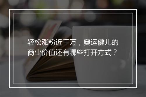 轻松涨粉近千万，奥运健儿的商业价值还有哪些打开方式？