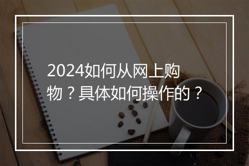 2024如何从网上购物？具体如何操作的？