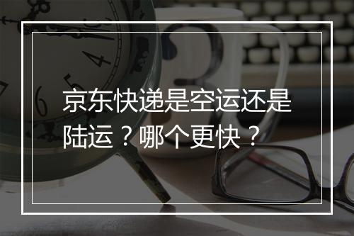 京东快递是空运还是陆运？哪个更快？