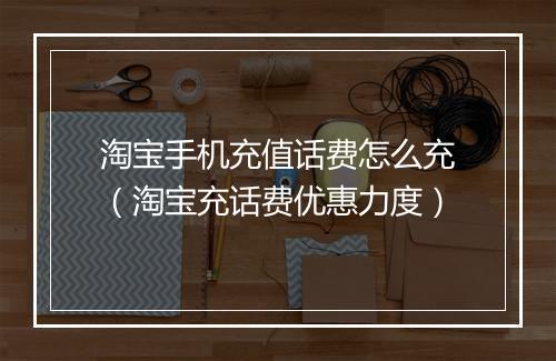 淘宝手机充值话费怎么充（淘宝充话费优惠力度）