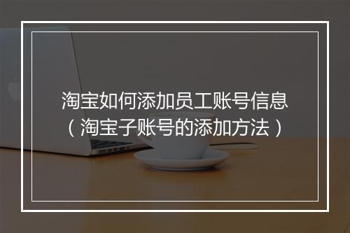淘宝如何添加员工账号信息（淘宝子账号的添加方法）