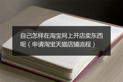 自己怎样在淘宝网上开店卖东西呢（申请淘宝天猫店铺流程）