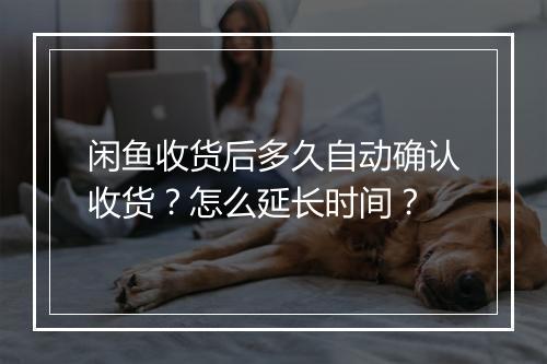 闲鱼收货后多久自动确认收货？怎么延长时间？