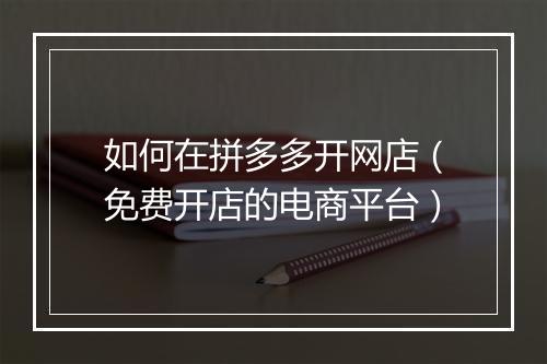如何在拼多多开网店（免费开店的电商平台）