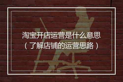 淘宝开店运营是什么意思（了解店铺的运营思路）