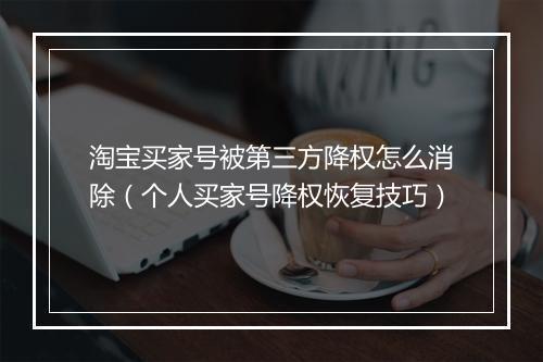 淘宝买家号被第三方降权怎么消除（个人买家号降权恢复技巧）