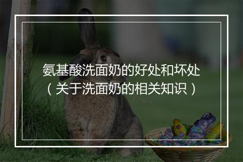 氨基酸洗面奶的好处和坏处（关于洗面奶的相关知识）