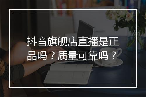 抖音旗舰店直播是正品吗？质量可靠吗？