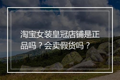 淘宝女装皇冠店铺是正品吗？会卖假货吗？