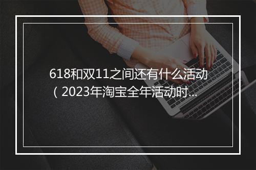618和双11之间还有什么活动（2023年淘宝全年活动时间表）