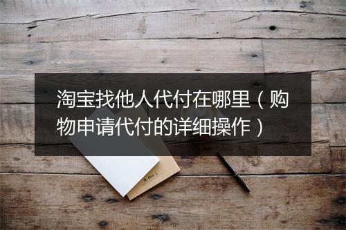 淘宝找他人代付在哪里（购物申请代付的详细操作）