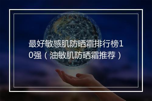 最好敏感肌防晒霜排行榜10强（油敏肌防晒霜推荐）
