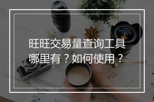 旺旺交易量查询工具哪里有？如何使用？