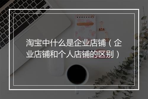 淘宝中什么是企业店铺（企业店铺和个人店铺的区别）