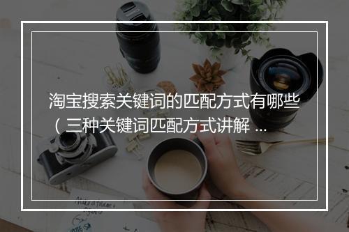 淘宝搜索关键词的匹配方式有哪些（三种关键词匹配方式讲解 ）
