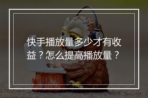 快手播放量多少才有收益？怎么提高播放量？