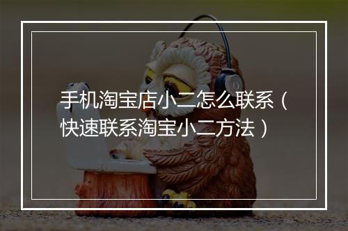 手机淘宝店小二怎么联系（快速联系淘宝小二方法）