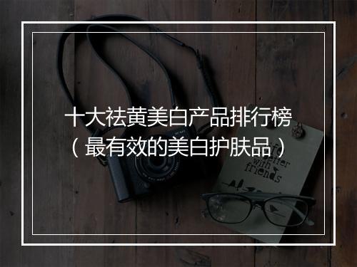 十大祛黄美白产品排行榜（最有效的美白护肤品）