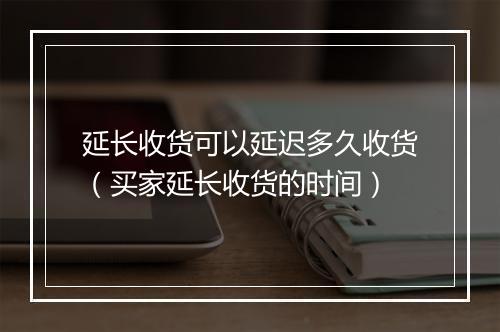 延长收货可以延迟多久收货（买家延长收货的时间）